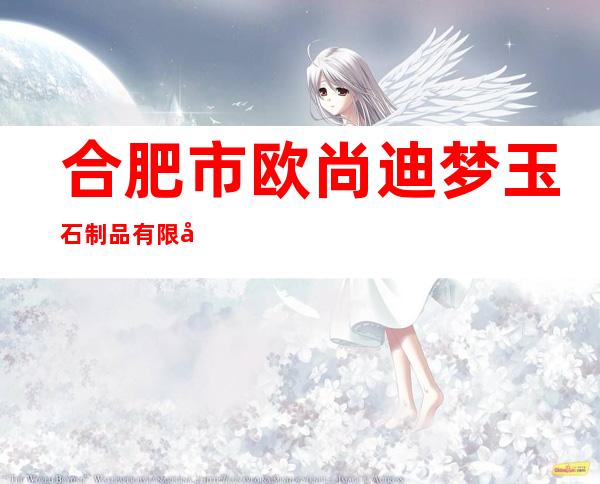 合肥市欧尚迪梦玉石制品有限公司